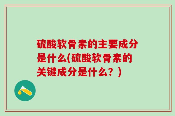 硫酸软骨素的主要成分是什么(硫酸软骨素的关键成分是什么？)
