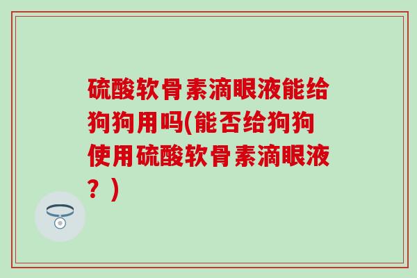 硫酸软骨素滴眼液能给狗狗用吗(能否给狗狗使用硫酸软骨素滴眼液？)