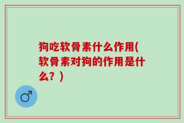狗吃软骨素什么作用(软骨素对狗的作用是什么？)