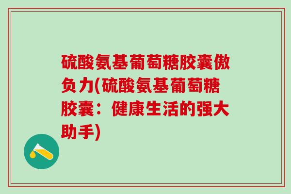 硫酸氨基葡萄糖胶囊傲负力(硫酸氨基葡萄糖胶囊：健康生活的强大助手)