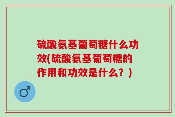 硫酸氨基葡萄糖什么功效(硫酸氨基葡萄糖的作用和功效是什么？)