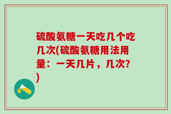 硫酸氨糖一天吃几个吃几次(硫酸氨糖用法用量：一天几片，几次？)