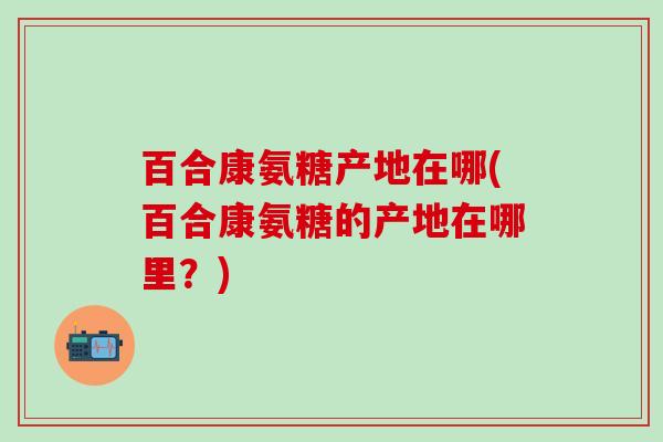 百合康氨糖产地在哪(百合康氨糖的产地在哪里？)