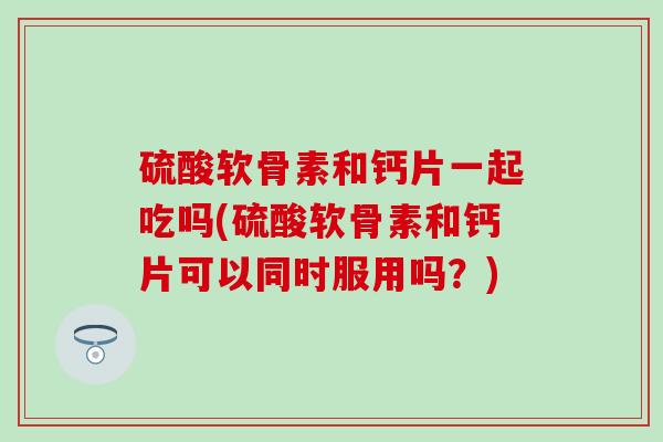 硫酸软骨素和钙片一起吃吗(硫酸软骨素和钙片可以同时服用吗？)