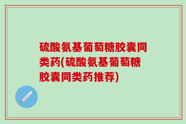 硫酸氨基葡萄糖胶囊同类药(硫酸氨基葡萄糖胶囊同类药推荐)