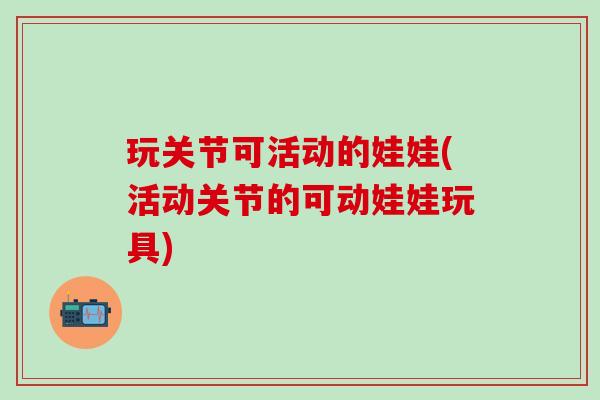 玩关节可活动的娃娃(活动关节的可动娃娃玩具)