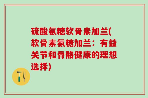 硫酸氨糖软骨素加兰(软骨素氨糖加兰：有益关节和骨骼健康的理想选择)