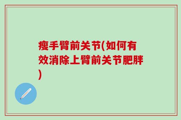 瘦手臂前关节(如何有效消除上臂前关节肥胖)
