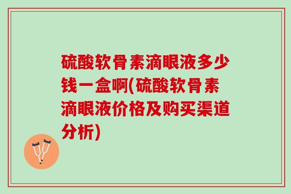 硫酸软骨素滴眼液多少钱一盒啊(硫酸软骨素滴眼液价格及购买渠道分析)