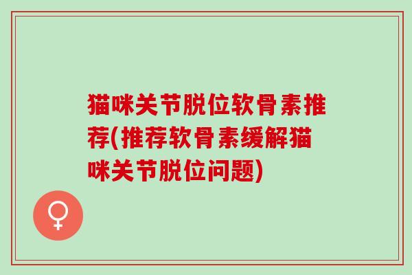 猫咪关节脱位软骨素推荐(推荐软骨素缓解猫咪关节脱位问题)