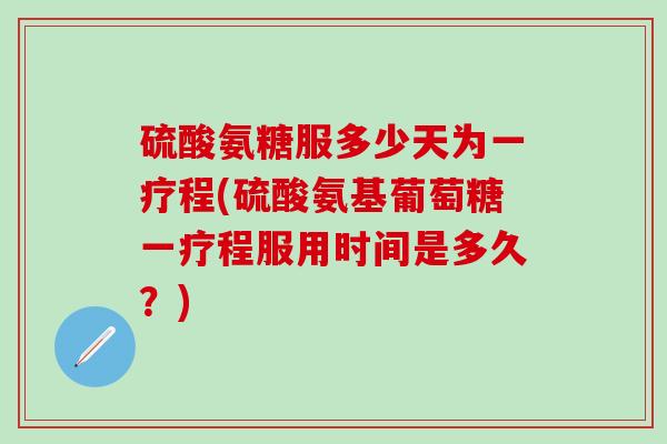 硫酸氨糖服多少天为一疗程(硫酸氨基葡萄糖一疗程服用时间是多久?) 硫酸氨糖服多少天为一疗程(硫酸氨基葡萄糖一疗程服用时间是多久?)