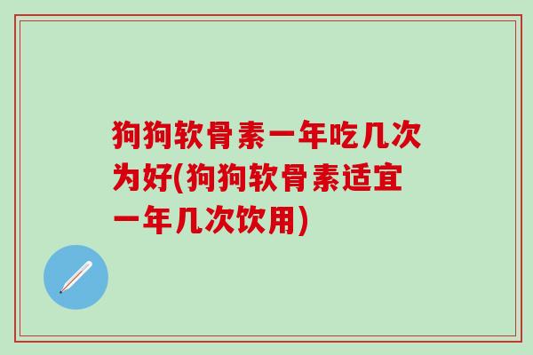 狗狗软骨素一年吃几次为好(狗狗软骨素适宜一年几次饮用)