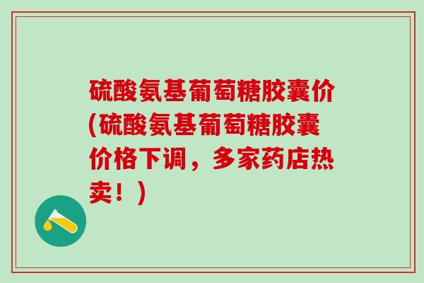 硫酸氨基葡萄糖胶囊价(硫酸氨基葡萄糖胶囊价格下调，多家药店热卖！)