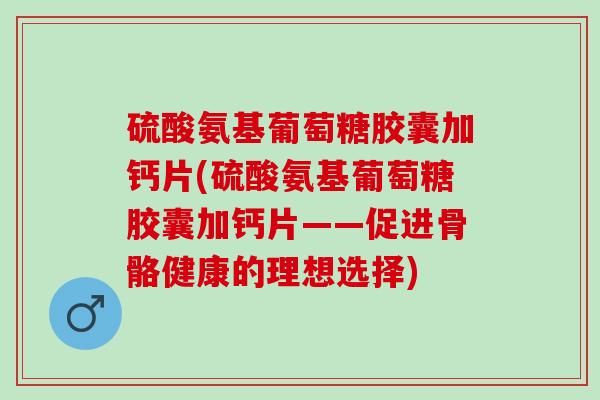 硫酸氨基葡萄糖胶囊加钙片(硫酸氨基葡萄糖胶囊加钙片——促进骨骼健康的理想选择)