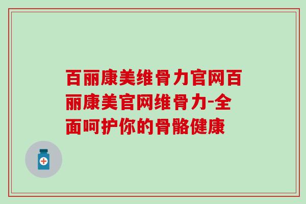 百丽康美维骨力官网百丽康美官网维骨力-全面呵护你的骨骼健康