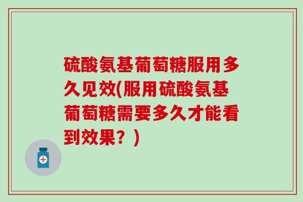 硫酸氨基葡萄糖服用多久见效(服用硫酸氨基葡萄糖需要多久才能看到效果？)
