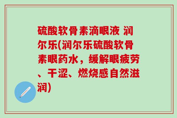 硫酸软骨素滴眼液 润尔乐(润尔乐硫酸软骨素眼药水，缓解眼疲劳、干涩、燃烧感自然滋润)