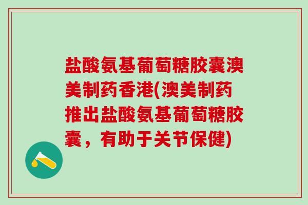 盐酸氨基葡萄糖胶囊澳美制药香港(澳美制药推出盐酸氨基葡萄糖胶囊，有助于关节保健)