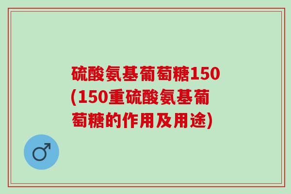 硫酸氨基葡萄糖150(150重硫酸氨基葡萄糖的作用及用途)
