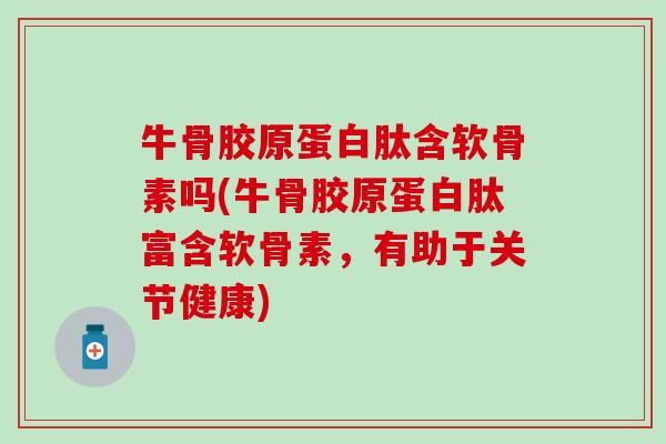 牛骨胶原蛋白肽含软骨素吗(牛骨胶原蛋白肽富含软骨素，有助于关节健康)