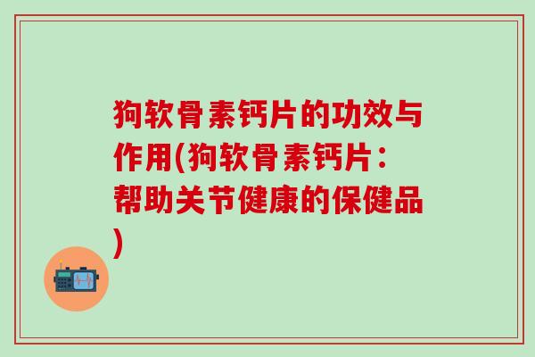 狗软骨素钙片的功效与作用(狗软骨素钙片：帮助关节健康的保健品)