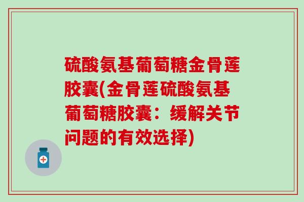 硫酸氨基葡萄糖金骨莲胶囊(金骨莲硫酸氨基葡萄糖胶囊：缓解关节问题的有效选择)
