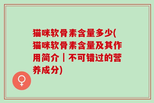 猫咪软骨素含量多少(猫咪软骨素含量及其作用简介｜不可错过的营养成分)