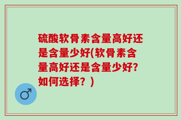 硫酸软骨素含量高好还是含量少好(软骨素含量高好还是含量少好？如何选择？)
