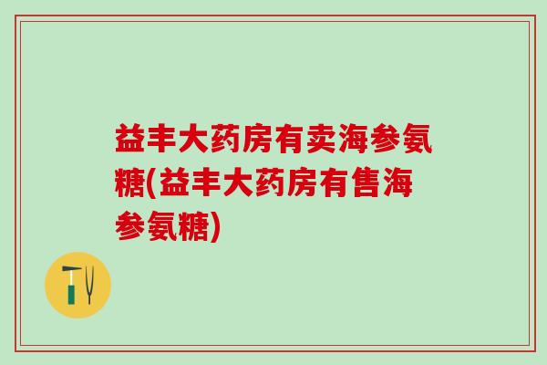 益丰大药房有卖海参氨糖(益丰大药房有售海参氨糖) 益丰大药房有卖海参氨糖(益丰大药房有售海参氨糖)