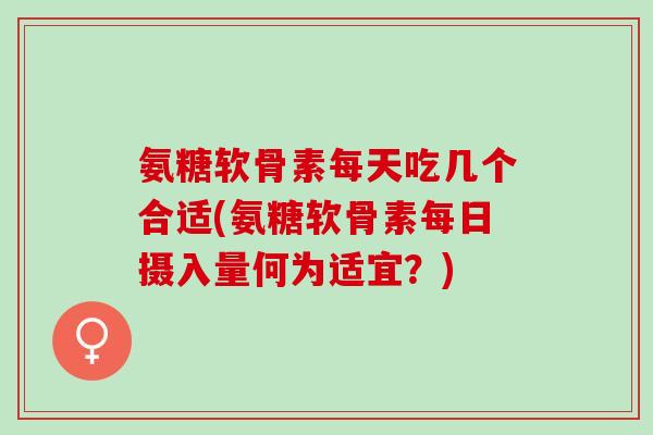 氨糖软骨素每天吃几个合适(氨糖软骨素每日摄入量何为适宜？)