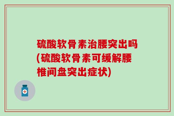 硫酸软骨素治腰突出吗(硫酸软骨素可缓解腰椎间盘突出症状)