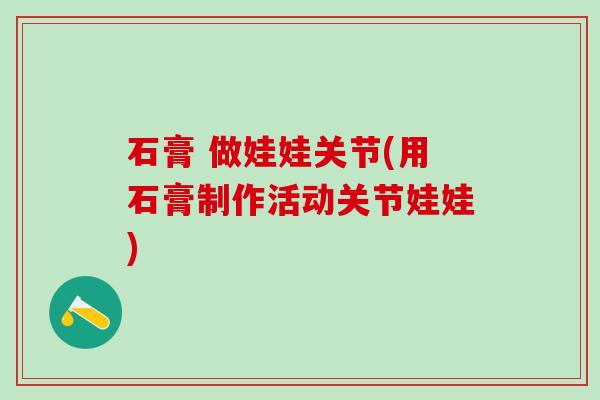 石膏 做娃娃关节(用石膏制作活动关节娃娃)