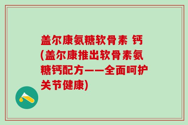 盖尔康氨糖软骨素 钙(盖尔康推出软骨素氨糖钙配方——全面呵护关节健康)