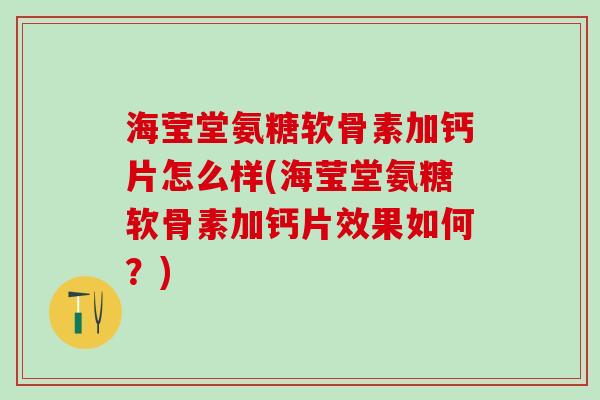 海莹堂氨糖软骨素加钙片怎么样(海莹堂氨糖软骨素加钙片效果如何？)