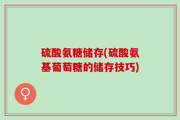 硫酸氨糖储存(硫酸氨基葡萄糖的储存技巧)