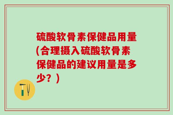 硫酸软骨素保健品用量(合理摄入硫酸软骨素保健品的建议用量是多少？)