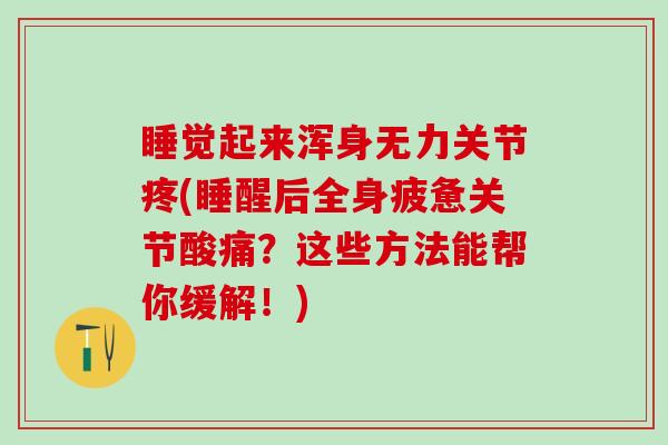睡觉起来浑身无力关节疼(睡醒后全身疲惫关节酸痛？这些方法能帮你缓解！)