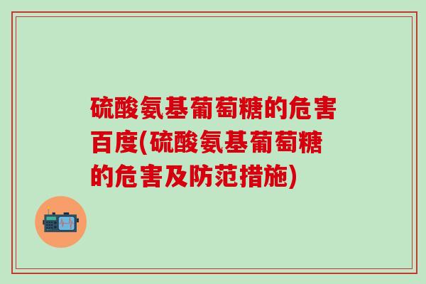 硫酸氨基葡萄糖的危害百度(硫酸氨基葡萄糖的危害及防范措施)