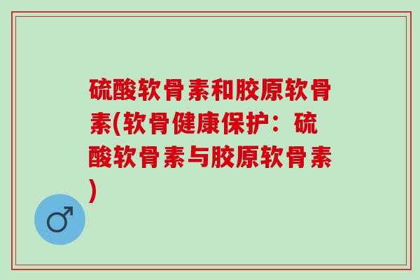 硫酸软骨素和胶原软骨素(软骨健康保护：硫酸软骨素与胶原软骨素)