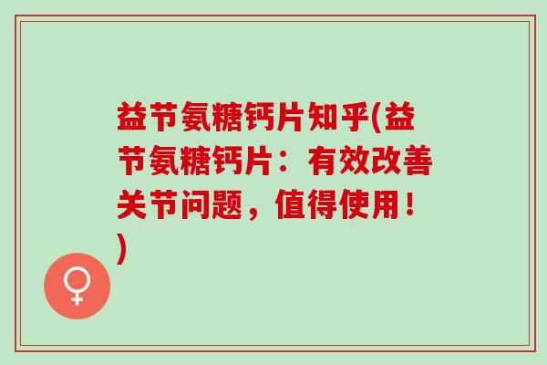 益节氨糖钙片知乎(益节氨糖钙片：有效改善关节问题，值得使用！)