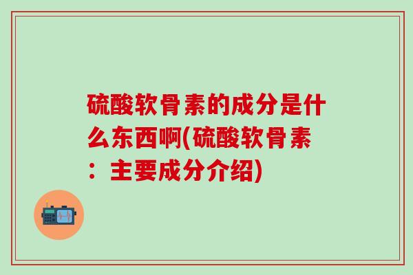 硫酸软骨素的成分是什么东西啊(硫酸软骨素：主要成分介绍)
