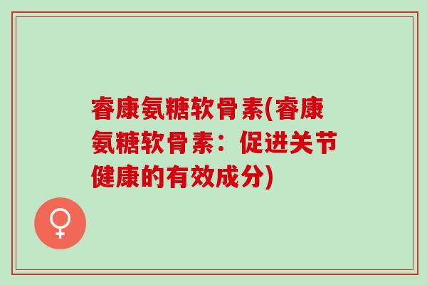 睿康氨糖软骨素(睿康氨糖软骨素：促进关节健康的有效成分)