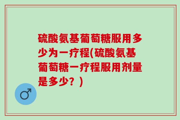 硫酸氨基葡萄糖服用多少为一疗程(硫酸氨基葡萄糖一疗程服用剂量是多少？)