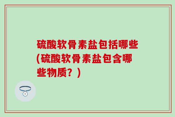 硫酸软骨素盐包括哪些(硫酸软骨素盐包含哪些物质？)