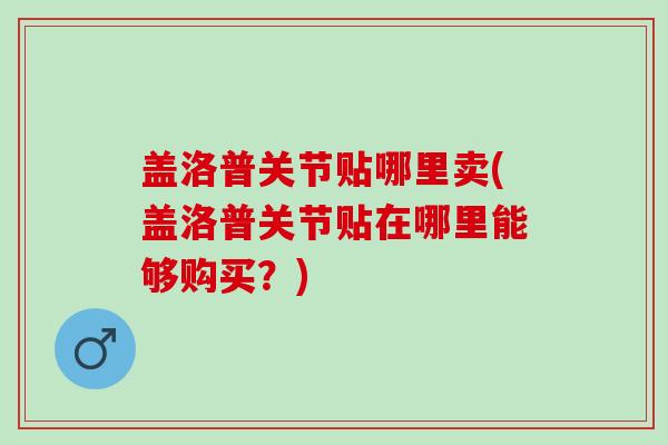 盖洛普关节贴哪里卖(盖洛普关节贴在哪里能够购买？)