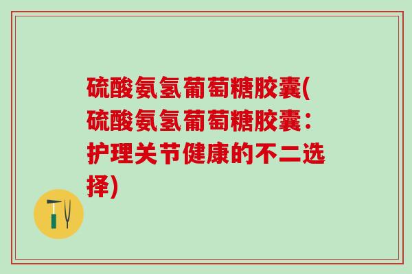 硫酸氨氢葡萄糖胶囊(硫酸氨氢葡萄糖胶囊：护理关节健康的不二选择)