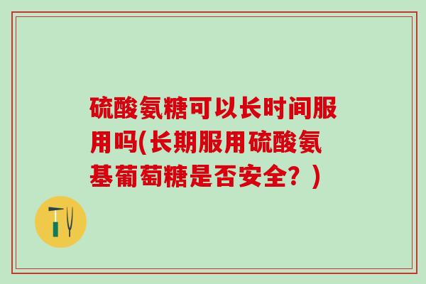 硫酸氨糖可以长时间服用吗(长期服用硫酸氨基葡萄糖是否安全？)