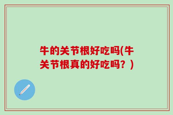 牛的关节根好吃吗(牛关节根真的好吃吗？)