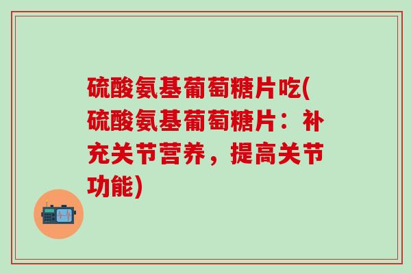 硫酸氨基葡萄糖片吃(硫酸氨基葡萄糖片：补充关节营养，提高关节功能)