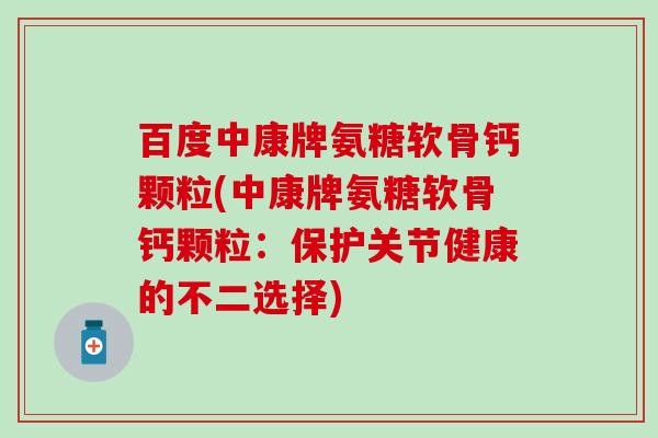 百度中康牌氨糖软骨钙颗粒(中康牌氨糖软骨钙颗粒：保护关节健康的不二选择)